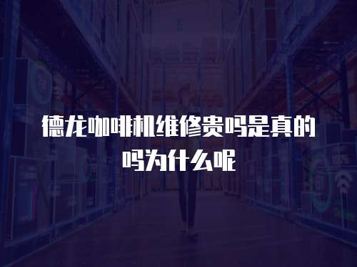 德龍咖啡機(jī)維修貴嗎是真的嗎為什么呢
