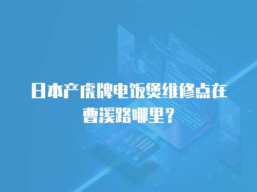 日本產虎牌電飯煲維修點在曹溪路哪里？
