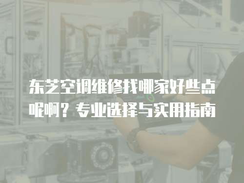 東芝空調維修找哪家好些點呢啊？專業選擇與實用指南