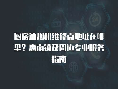 廚房油煙機維修點地址在哪里？惠南鎮及周邊專業服務指南