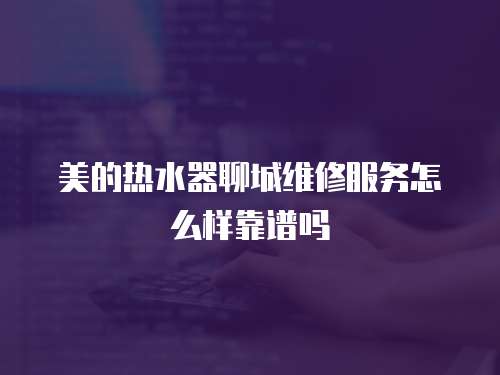 美的熱水器聊城維修服務怎么樣靠譜嗎