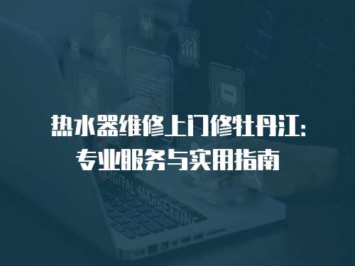 熱水器維修上門修牡丹江：專業(yè)服務(wù)與實用指南