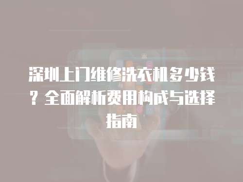 深圳上門維修洗衣機多少錢？全面解析費用構成與選擇指南