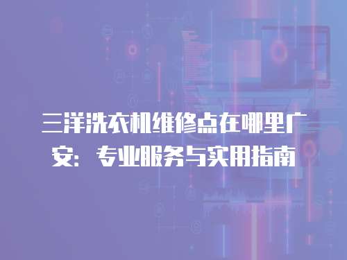 三洋洗衣機維修點在哪里廣安：專業服務與實用指南