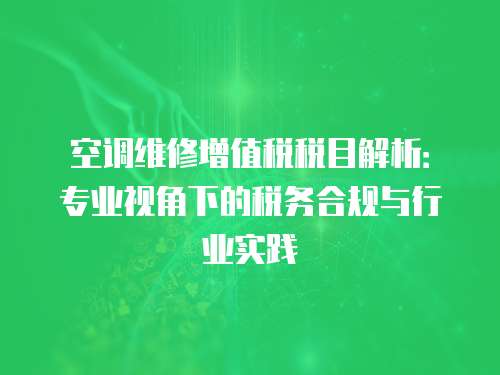 空調維修增值稅稅目解析：專業視角下的稅務合規與行業實踐