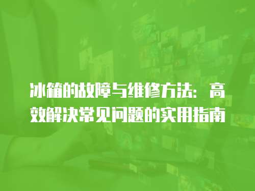 冰箱的故障與維修方法：高效解決常見問題的實用指南