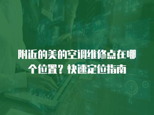 附近的美的空調維修點在哪個位置？快速定位指南