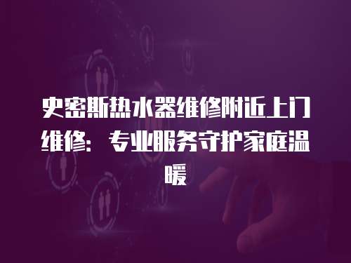 史密斯熱水器維修附近上門(mén)維修：專(zhuān)業(yè)服務(wù)守護(hù)家庭溫暖