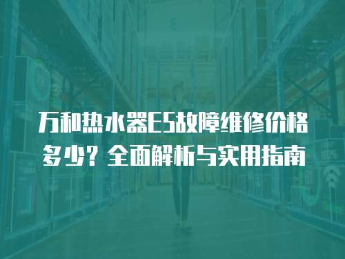 萬和熱水器E5故障維修價格多少？全面解析與實用指南