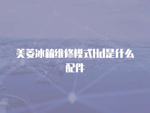美菱冰箱維修模式Hd是什么配件