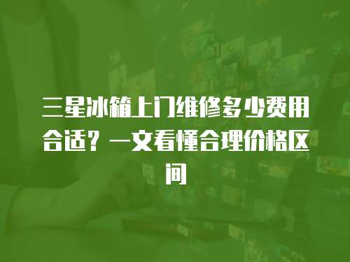三星冰箱上門維修多少費用合適？一文看懂合理價格區(qū)間