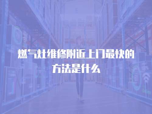 燃氣灶維修附近上門最快的方法是什么