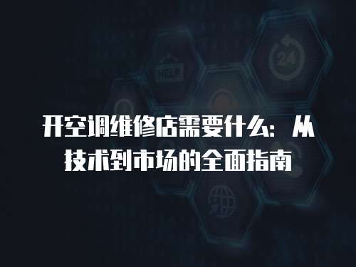 開空調維修店需要什么：從技術到市場的全面指南
