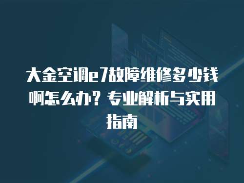 大金空調e7故障維修多少錢啊怎么辦？專業解析與實用指南