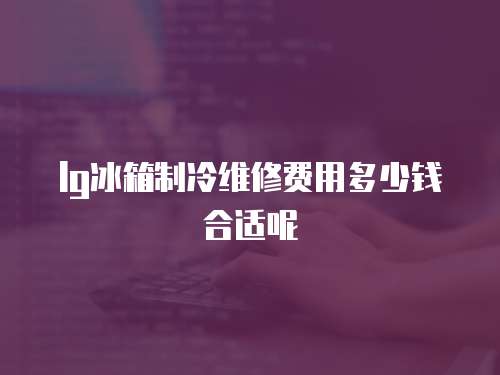 lg冰箱制冷維修費用多少錢合適呢