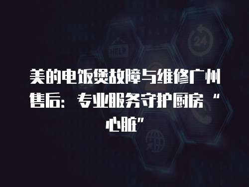 美的電飯煲故障與維修廣州售后：專業服務守護廚房“心臟”