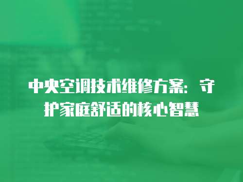 中央空調技術維修方案：守護家庭舒適的核心智慧