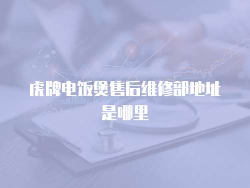 虎牌電飯煲售后維修部地址是哪里