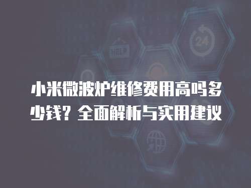 小米微波爐維修費(fèi)用高嗎多少錢？全面解析與實(shí)用建議