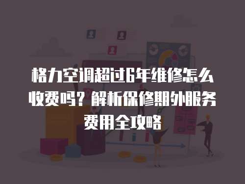 格力空調(diào)超過6年維修怎么收費嗎？解析保修期外服務費用全攻略