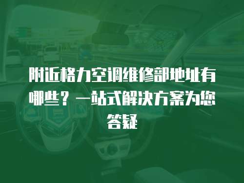 附近格力空調(diào)維修部地址有哪些？一站式解決方案為您答疑