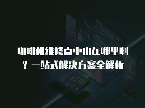 咖啡機維修點中山在哪里??？一站式解決方案全解析