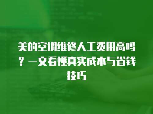 美的空調維修人工費用高嗎？一文看懂真實成本與省錢技巧