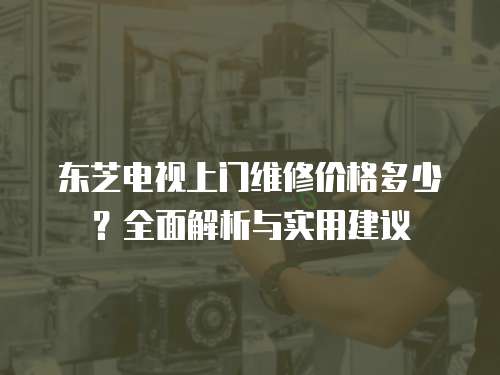 東芝電視上門維修價格多少？全面解析與實用建議
