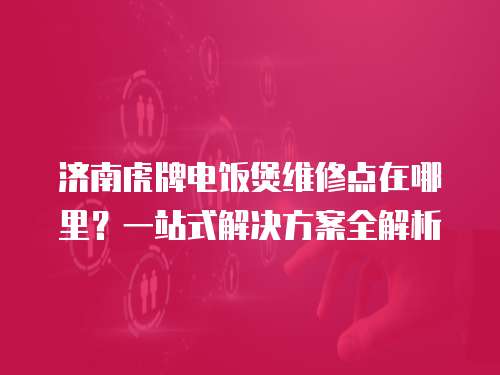 濟(jì)南虎牌電飯煲維修點在哪里？一站式解決方案全解析