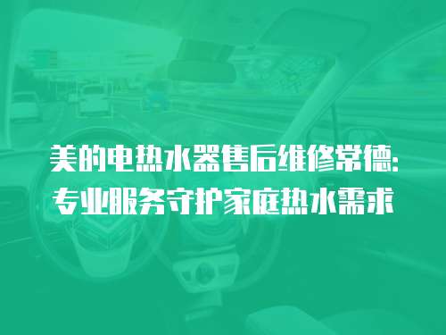 美的電熱水器售后維修常德：專業服務守護家庭熱水需求