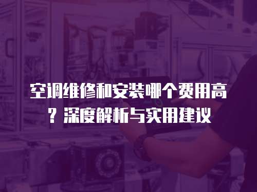 空調(diào)維修和安裝哪個(gè)費(fèi)用高？深度解析與實(shí)用建議