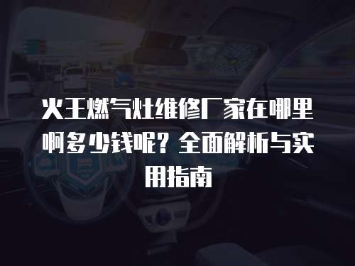 火王燃氣灶維修廠家在哪里啊多少錢呢？全面解析與實用指南