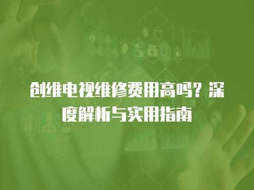 創維電視維修費用高嗎？深度解析與實用指南