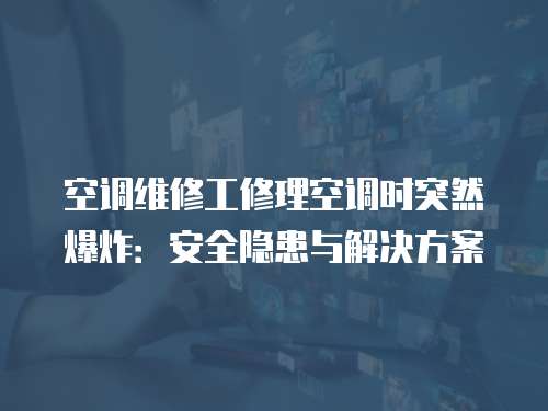 空調(diào)維修工修理空調(diào)時(shí)突然爆炸：安全隱患與解決方案