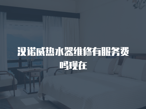 漢諾威熱水器維修有服務費嗎現在