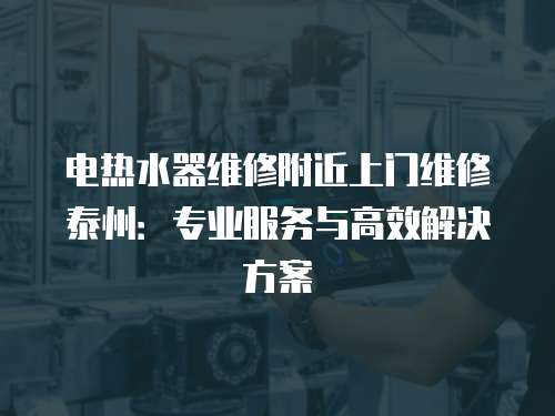 電熱水器維修附近上門維修泰州：專業(yè)服務(wù)與高效解決方案