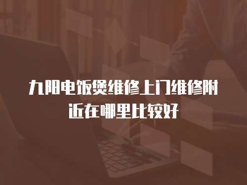 九陽電飯煲維修上門維修附近在哪里比較好