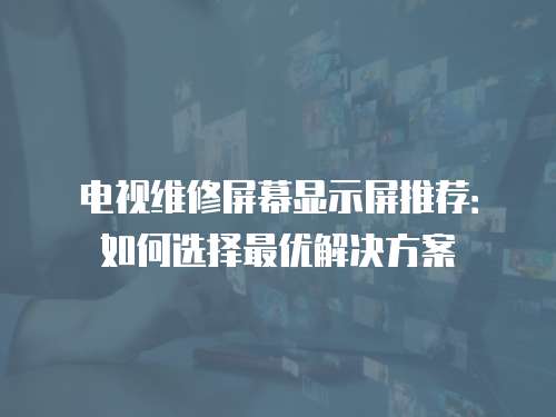電視維修屏幕顯示屏推薦：如何選擇最優解決方案