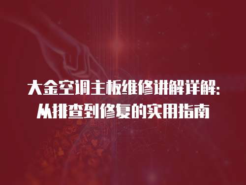 大金空調(diào)主板維修講解詳解：從排查到修復(fù)的實(shí)用指南