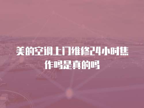 美的空調上門維修24小時焦作嗎是真的嗎