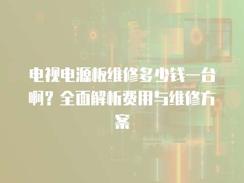 電視電源板維修多少錢一臺啊？全面解析費用與維修方案