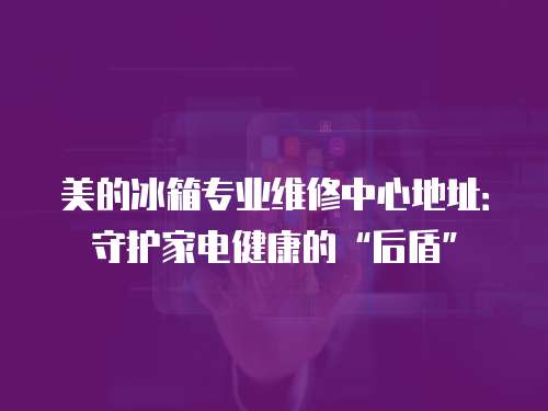 美的冰箱專(zhuān)業(yè)維修中心地址：守護(hù)家電健康的“后盾”