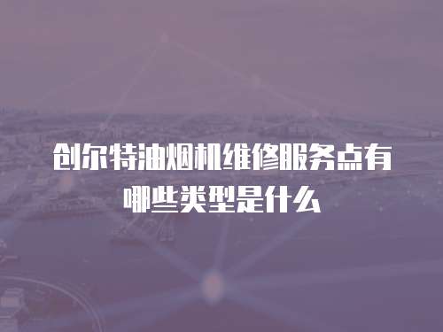 創爾特油煙機維修服務點有哪些類型是什么