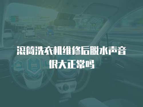 滾筒洗衣機維修后脫水聲音很大正常嗎