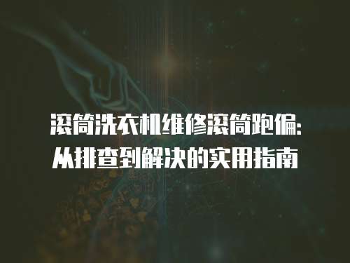 滾筒洗衣機維修滾筒跑偏：從排查到解決的實用指南