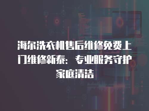 海爾洗衣機售后維修免費上門維修新泰：專業服務守護家庭清潔