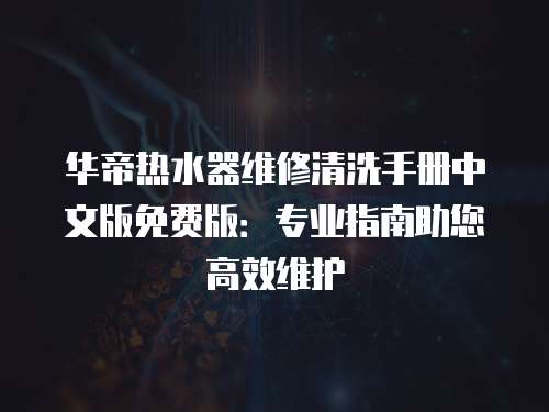 華帝熱水器維修清洗手冊(cè)中文版免費(fèi)版：專業(yè)指南助您高效維護(hù)