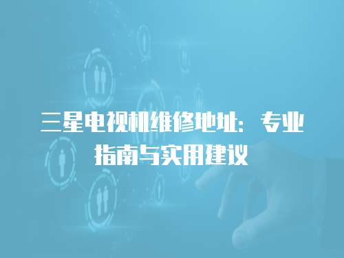 三星電視機(jī)維修地址：專業(yè)指南與實(shí)用建議
