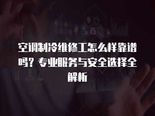 空調制冷維修工怎么樣靠譜嗎？專業服務與安全選擇全解析