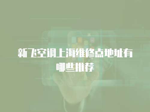 新飛空調上海維修點地址有哪些推薦